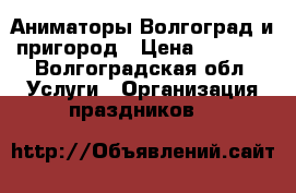 Аниматоры Волгоград и пригород › Цена ­ 1 400 - Волгоградская обл. Услуги » Организация праздников   